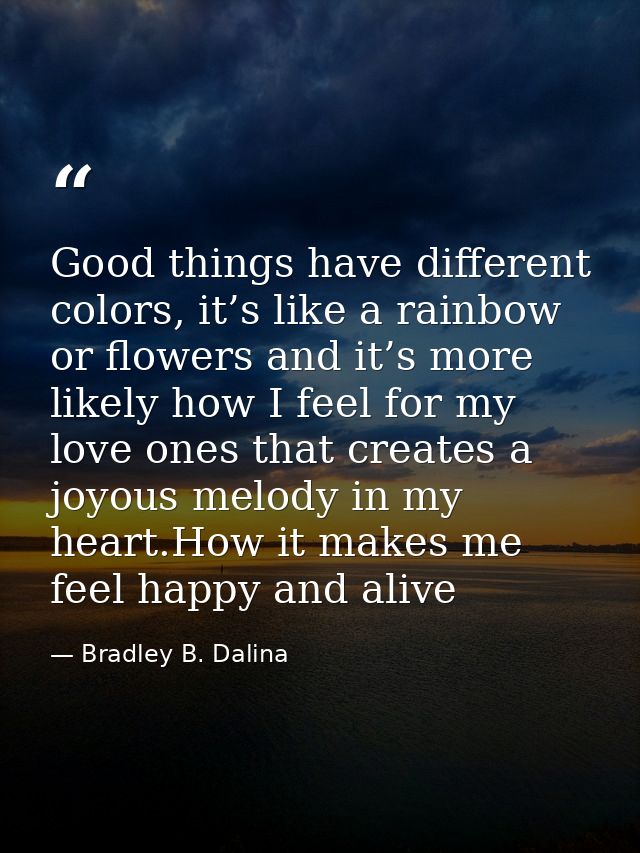 Good things have different colors, it’s like a rainbow or flowers and it’s more likely how I feel for my love ones that  — Bradley B. Dalina