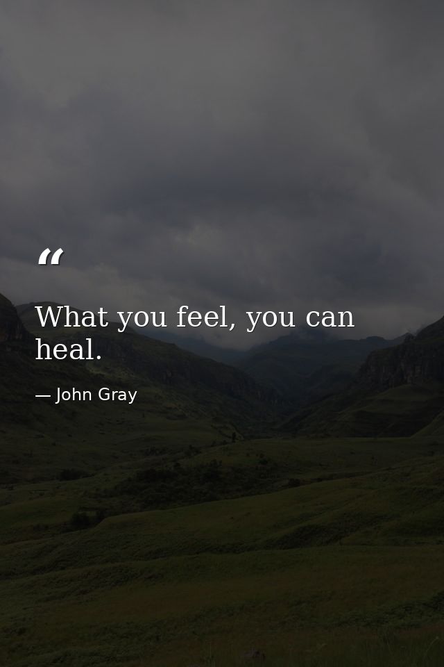 What you feel, you can heal. — John Gray