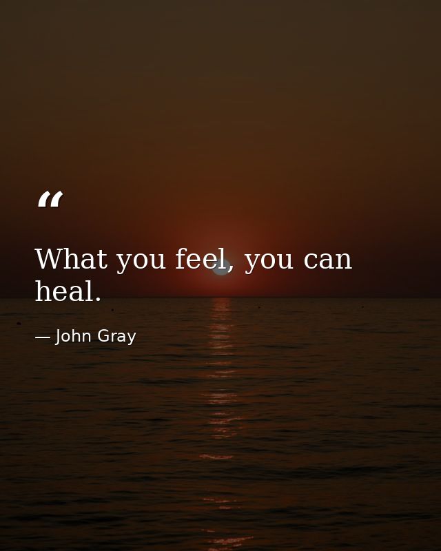 What you feel, you can heal. — John Gray