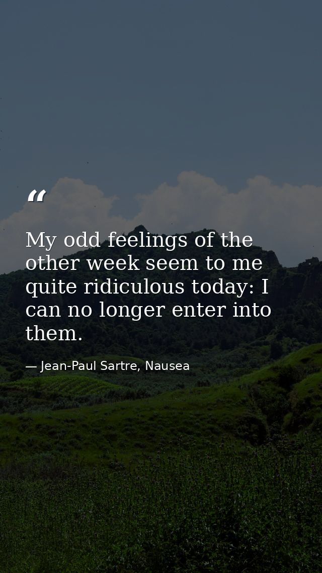 My odd feelings of the other week seem to me quite ridiculous today: I can no longer enter into them. — Jean-Paul Sartre, Nausea