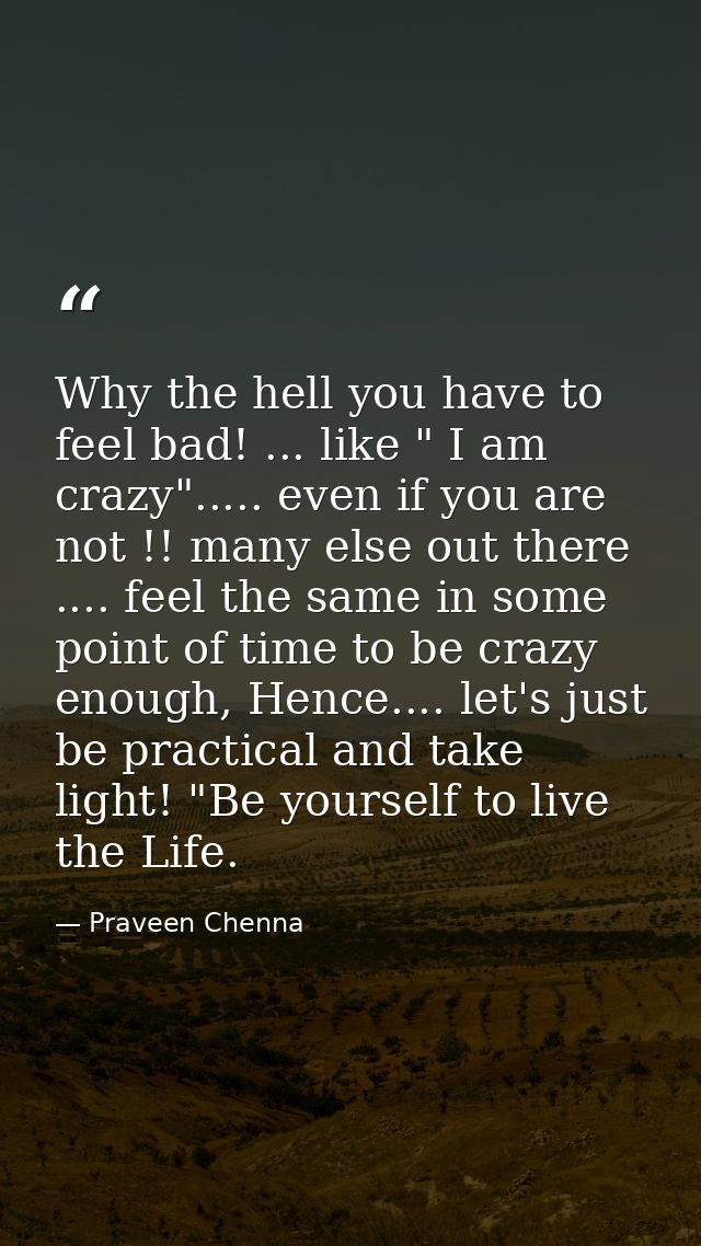Why the hell you have to feel bad! ... like " I am crazy"..... even if you are not !! many else out there .... feel the  — Praveen Chenna