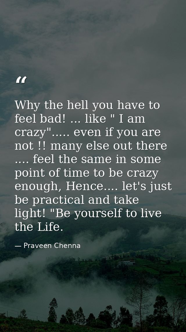 Why the hell you have to feel bad! ... like " I am crazy"..... even if you are not !! many else out there .... feel the  — Praveen Chenna