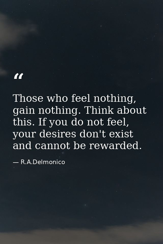 Those who feel nothing, gain nothing. Think about this. If you do not feel, your desires don't exist and cannot be rewar — R.A.Delmonico