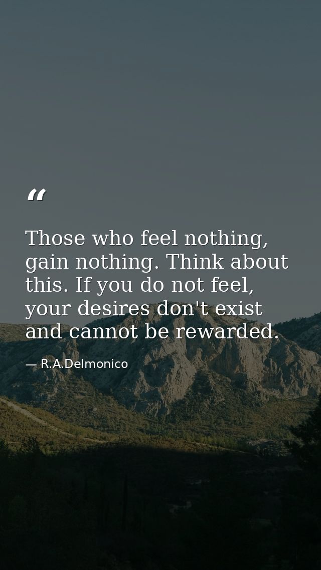 Those who feel nothing, gain nothing. Think about this. If you do not feel, your desires don't exist and cannot be rewar — R.A.Delmonico