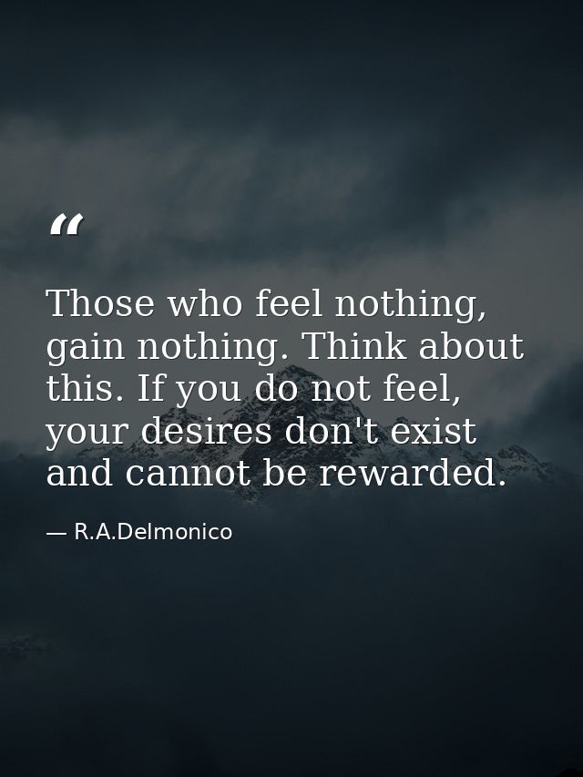 Those who feel nothing, gain nothing. Think about this. If you do not feel, your desires don't exist and cannot be rewar — R.A.Delmonico