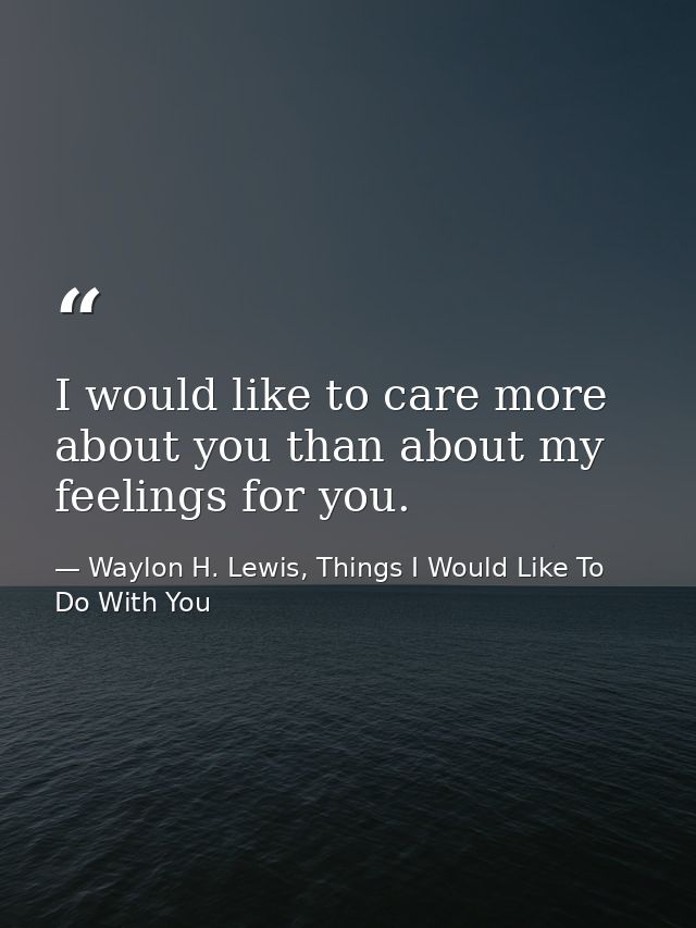 I would like to care more about you than about my feelings for you. — Waylon H. Lewis, Things I Would Like To Do With You