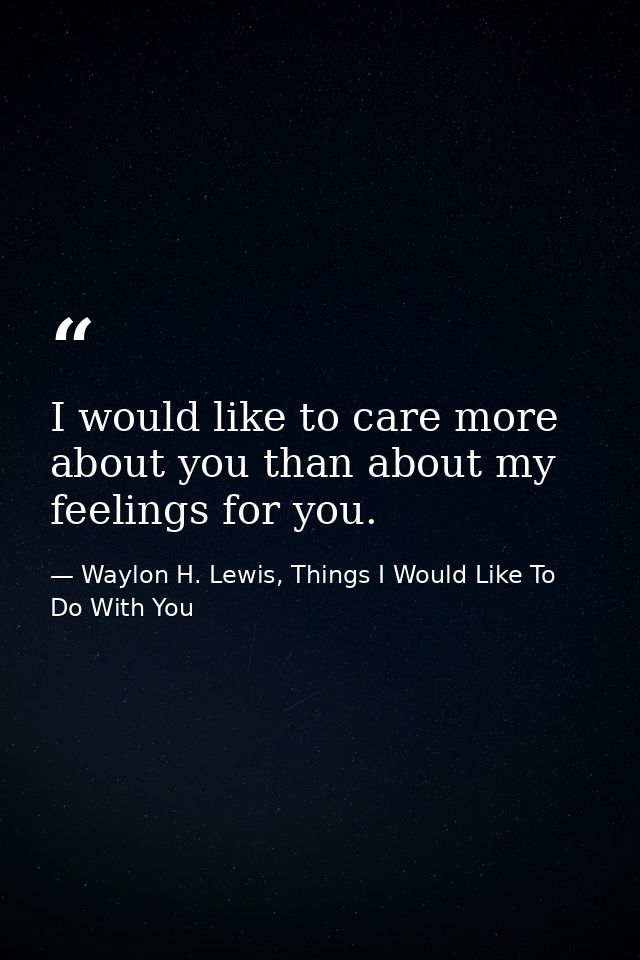 I would like to care more about you than about my feelings for you. — Waylon H. Lewis, Things I Would Like To Do With You