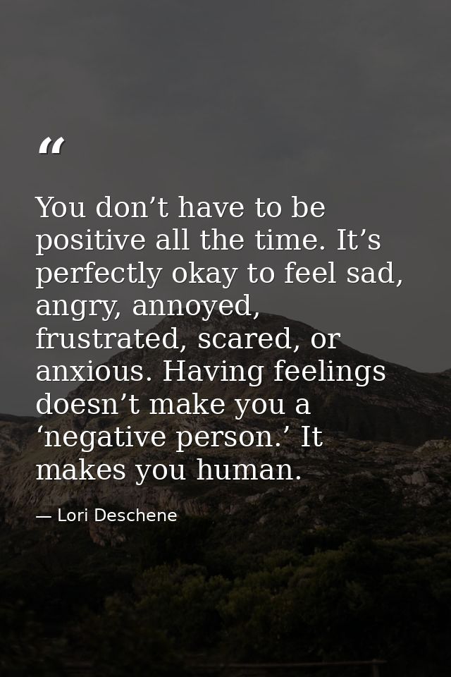 You don’t have to be positive all the time. It’s perfectly okay to feel sad, angry, annoyed, frustrated, scared, or anxi — Lori Deschene