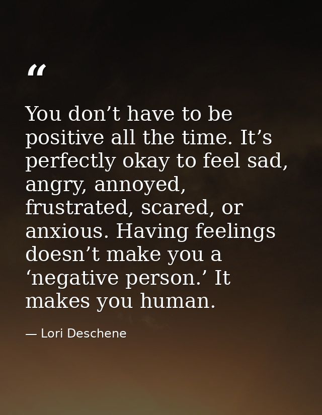 You don’t have to be positive all the time. It’s perfectly okay to feel sad, angry, annoyed, frustrated, scared, or anxi — Lori Deschene