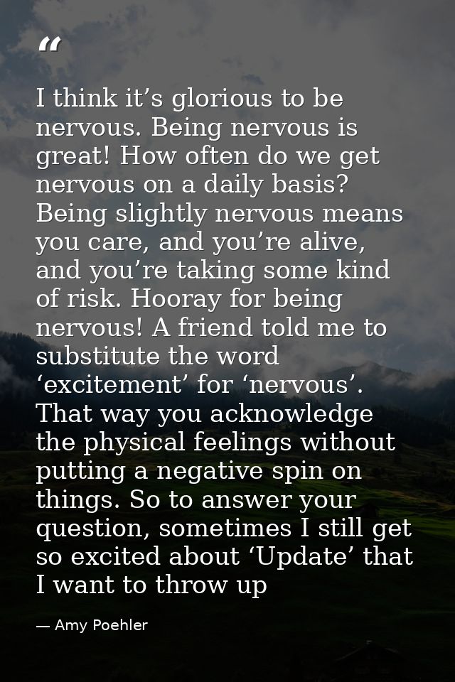 I think it’s glorious to be nervous. Being nervous is great! How often do we get nervous on a daily basis? Being slightl — Amy Poehler