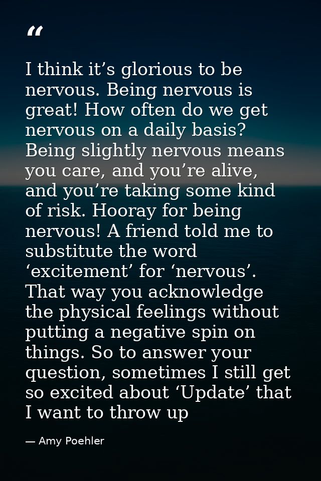 I think it’s glorious to be nervous. Being nervous is great! How often do we get nervous on a daily basis? Being slightl — Amy Poehler