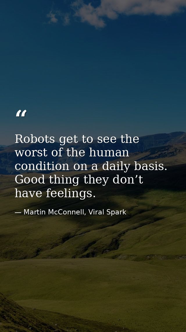 Robots get to see the worst of the human condition on a daily basis. Good thing they don’t have feelings. — Martin McConnell, Viral Spark