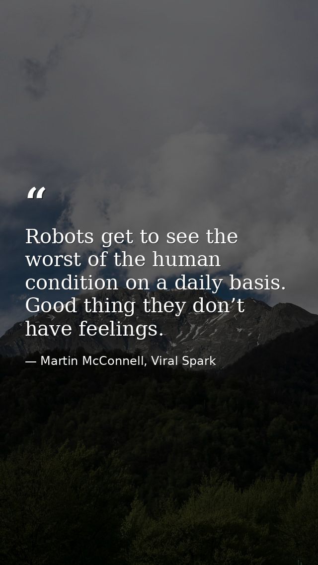 Robots get to see the worst of the human condition on a daily basis. Good thing they don’t have feelings. — Martin McConnell, Viral Spark