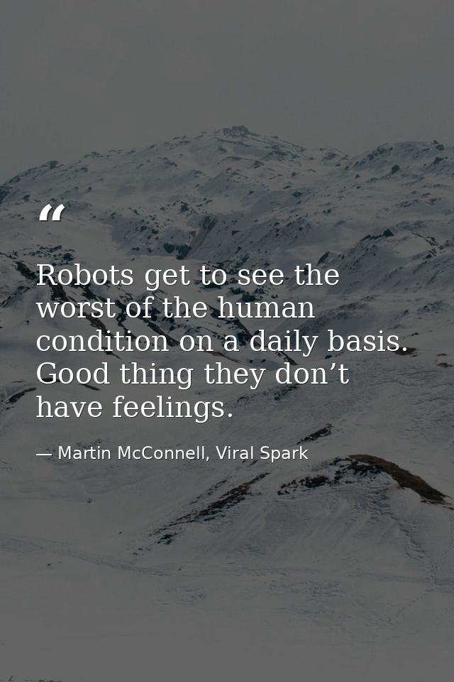 Robots get to see the worst of the human condition on a daily basis. Good thing they don’t have feelings. — Martin McConnell, Viral Spark