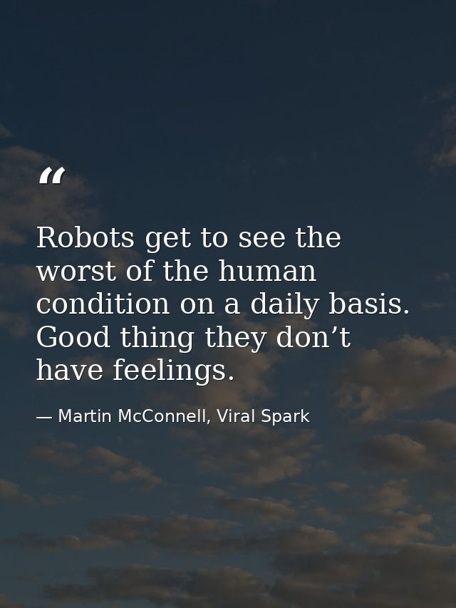 Robots get to see the worst of the human condition on a daily basis. Good thing they don’t have feelings. — Martin McConnell, Viral Spark