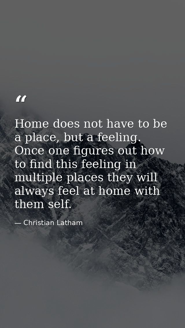 Home does not have to be a place, but a feeling. Once one figures out how to find this feeling in multiple places they w — Christian Latham