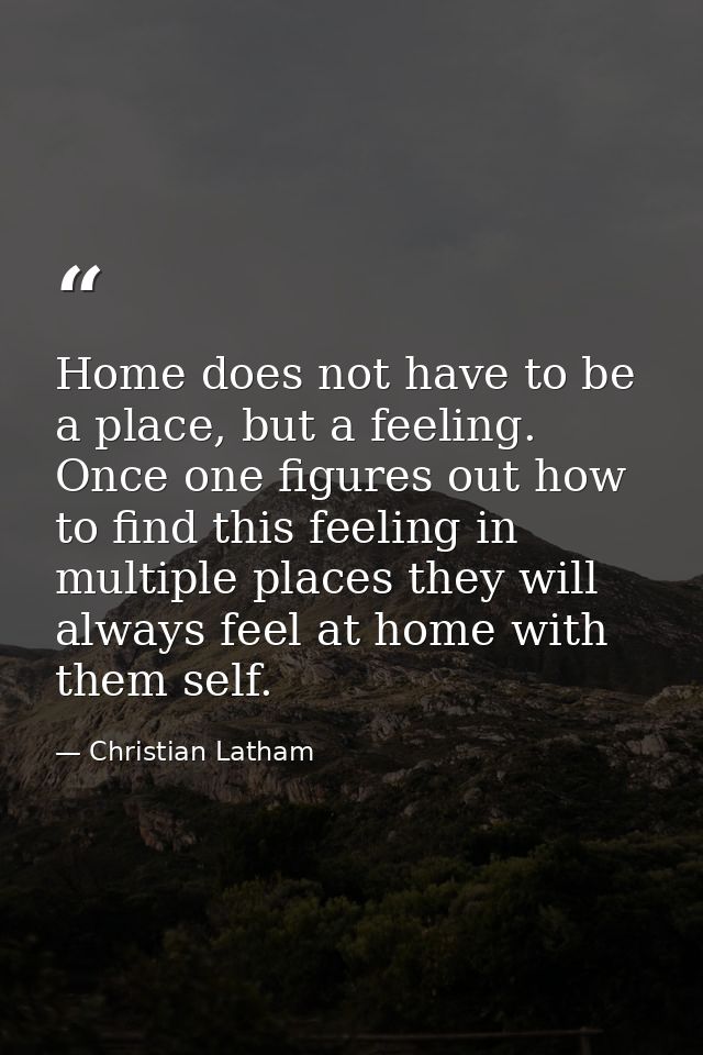 Home does not have to be a place, but a feeling. Once one figures out how to find this feeling in multiple places they w — Christian Latham