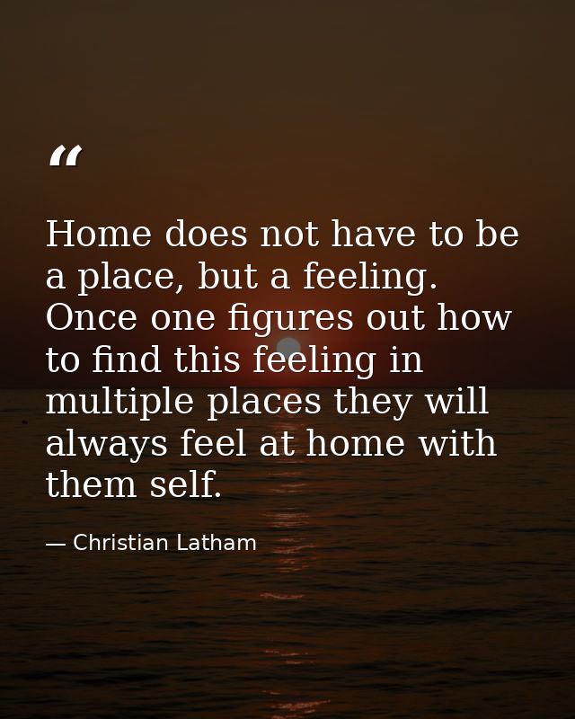 Home does not have to be a place, but a feeling. Once one figures out how to find this feeling in multiple places they w — Christian Latham