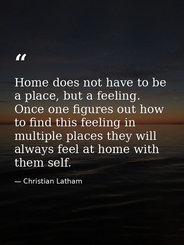 Home does not have to be a place, but a feeling. Once one figures out how to find this feeling in multiple places they w — Christian Latham