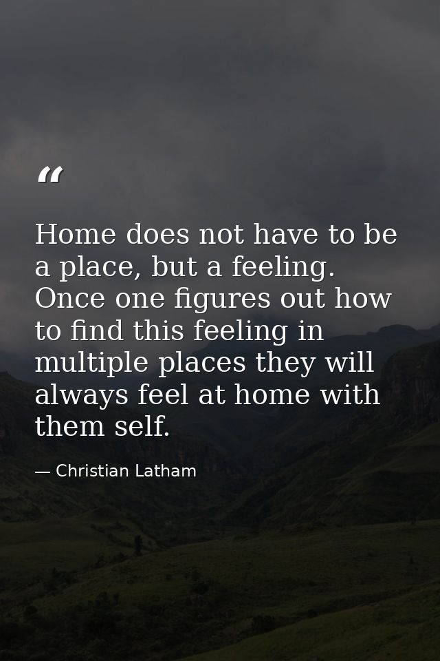 Home does not have to be a place, but a feeling. Once one figures out how to find this feeling in multiple places they w — Christian Latham
