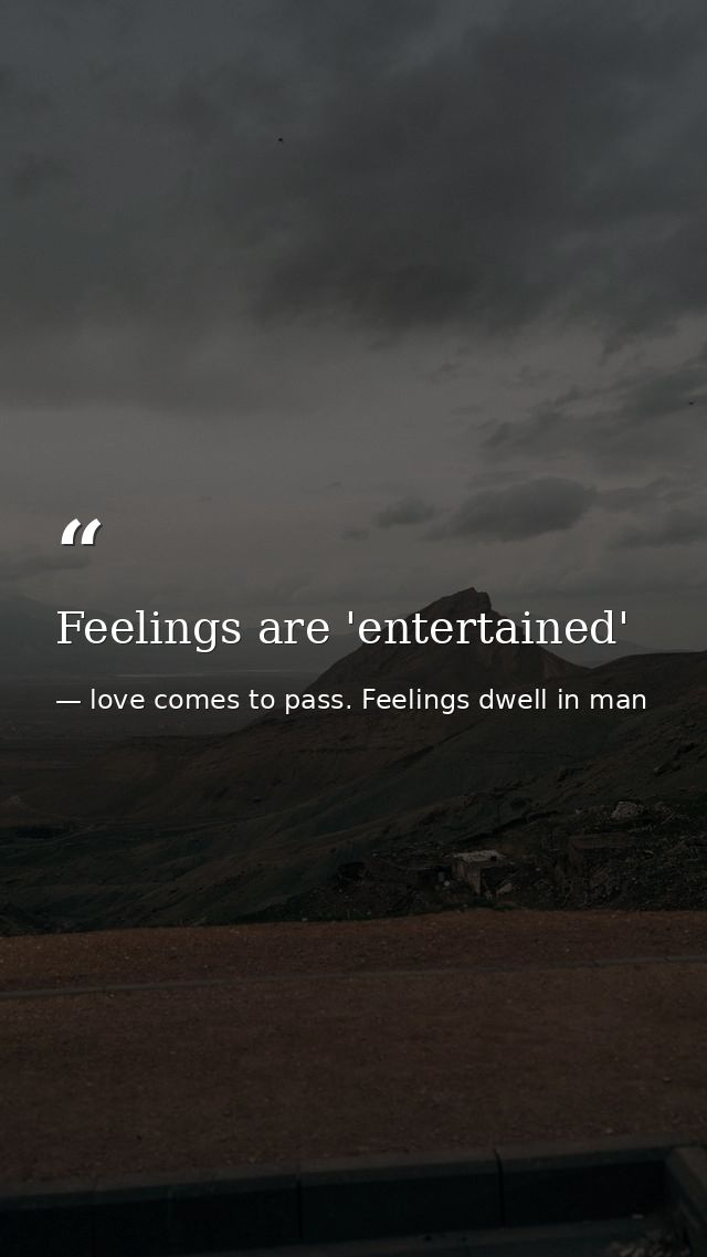 Feelings are 'entertained' — love comes to pass. Feelings dwell in man