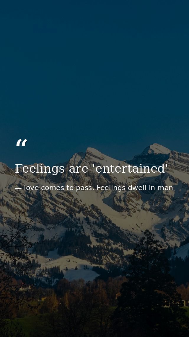 Feelings are 'entertained' — love comes to pass. Feelings dwell in man