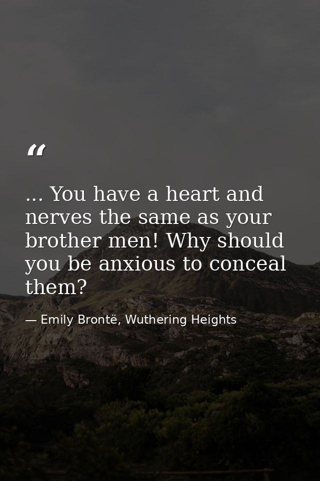 ... You have a heart and nerves the same as your brother men! Why should you be anxious to conceal them? — Emily Brontë, Wuthering Heights