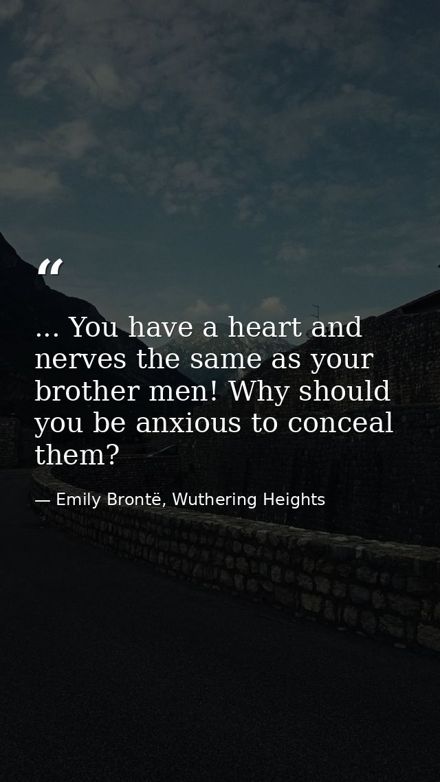 ... You have a heart and nerves the same as your brother men! Why should you be anxious to conceal them? — Emily Brontë, Wuthering Heights