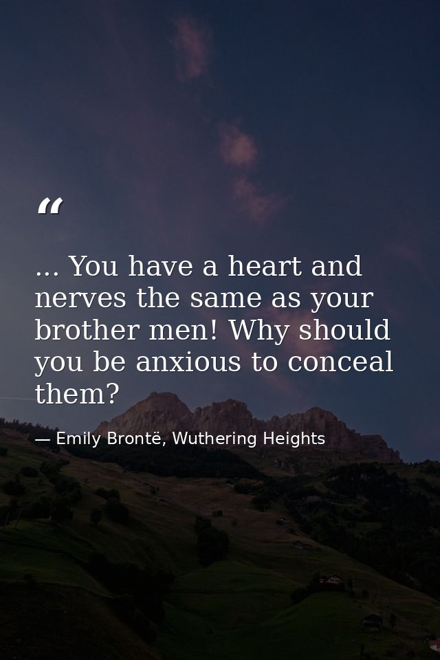 ... You have a heart and nerves the same as your brother men! Why should you be anxious to conceal them? — Emily Brontë, Wuthering Heights