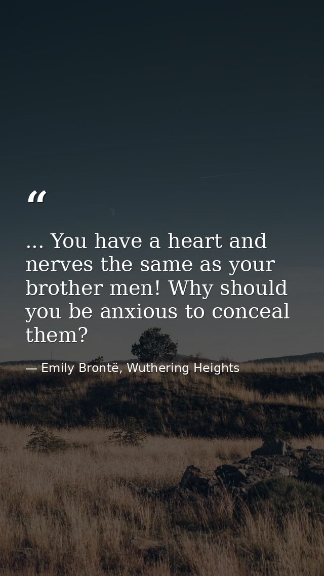 ... You have a heart and nerves the same as your brother men! Why should you be anxious to conceal them? — Emily Brontë, Wuthering Heights