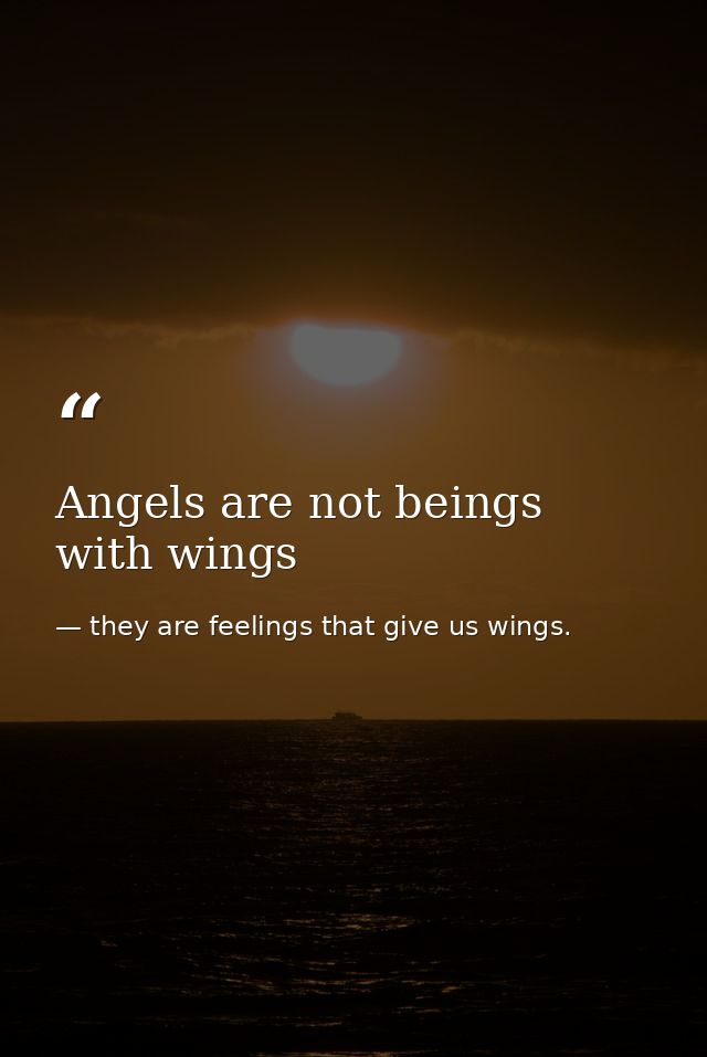 Angels are not beings with wings — they are feelings that give us wings.