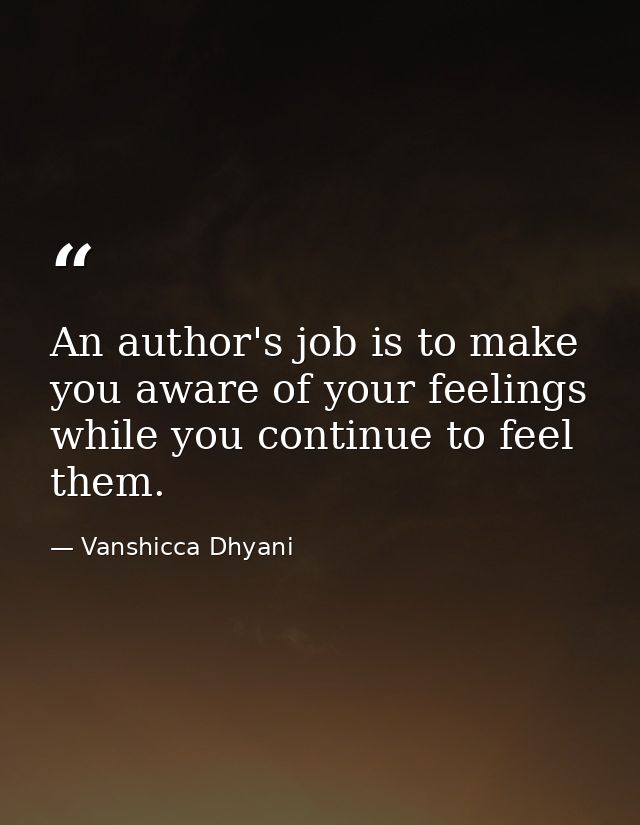 An author's job is to make you aware of your feelings while you continue to feel them. — Vanshicca Dhyani