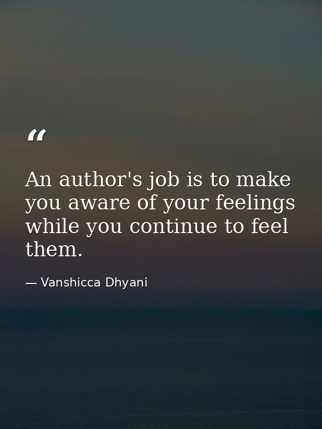 An author's job is to make you aware of your feelings while you continue to feel them. — Vanshicca Dhyani