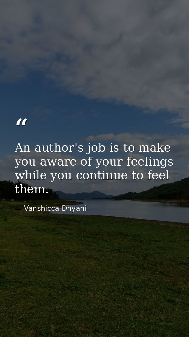 An author's job is to make you aware of your feelings while you continue to feel them. — Vanshicca Dhyani