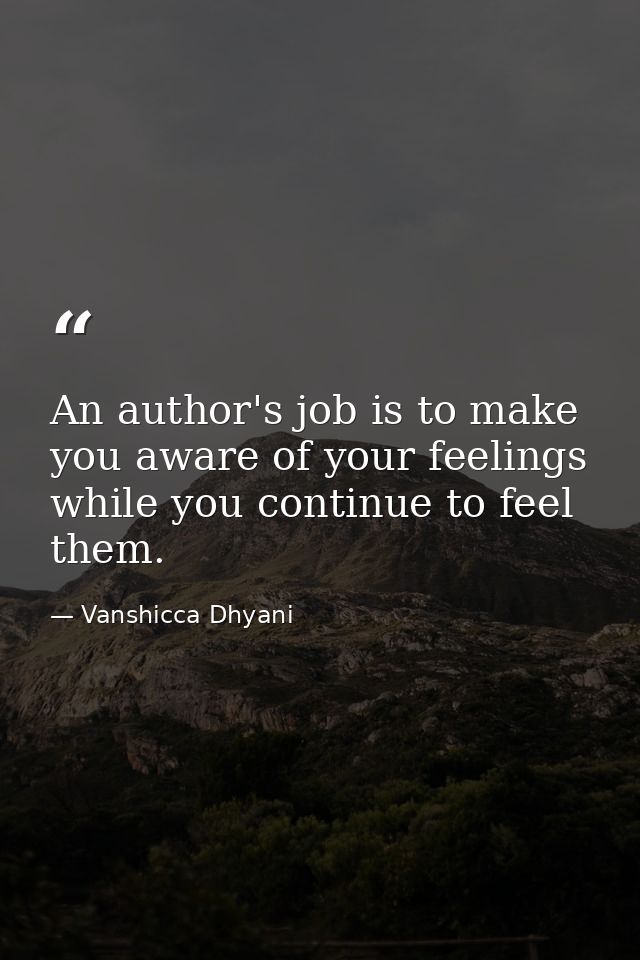 An author's job is to make you aware of your feelings while you continue to feel them. — Vanshicca Dhyani