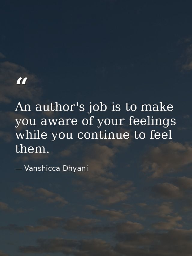An author's job is to make you aware of your feelings while you continue to feel them. — Vanshicca Dhyani