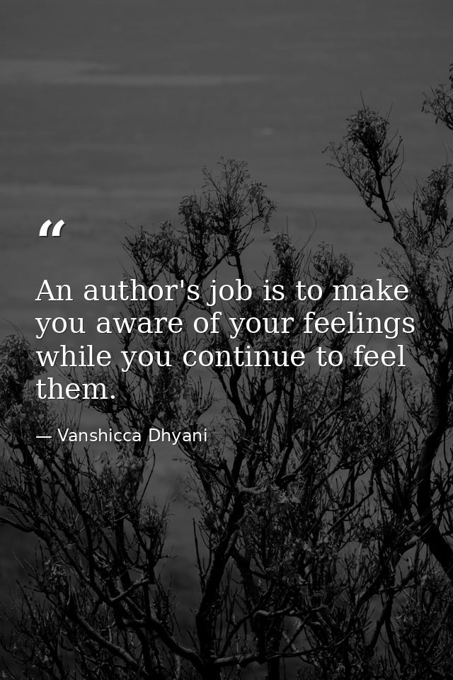 An author's job is to make you aware of your feelings while you continue to feel them. — Vanshicca Dhyani
