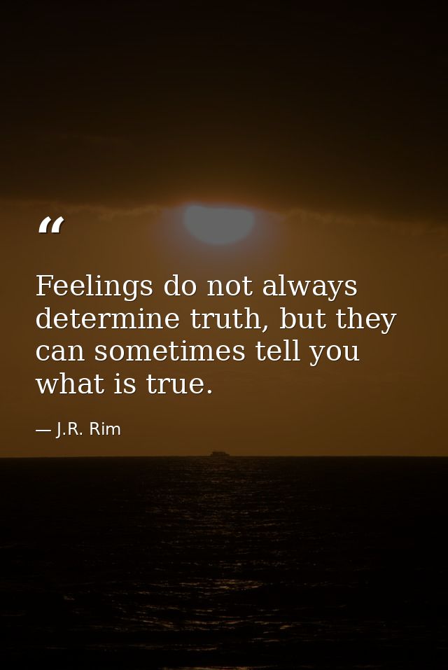 Feelings do not always determine truth, but they can sometimes tell you what is true. — J.R. Rim