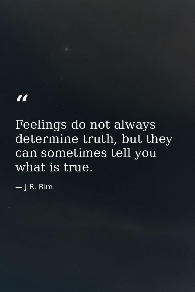 Feelings do not always determine truth, but they can sometimes tell you what is true. — J.R. Rim