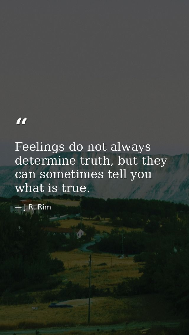 Feelings do not always determine truth, but they can sometimes tell you what is true. — J.R. Rim