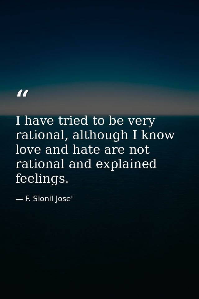 I have tried to be very rational, although I know love and hate are not rational and explained feelings. — F. Sionil Jose'