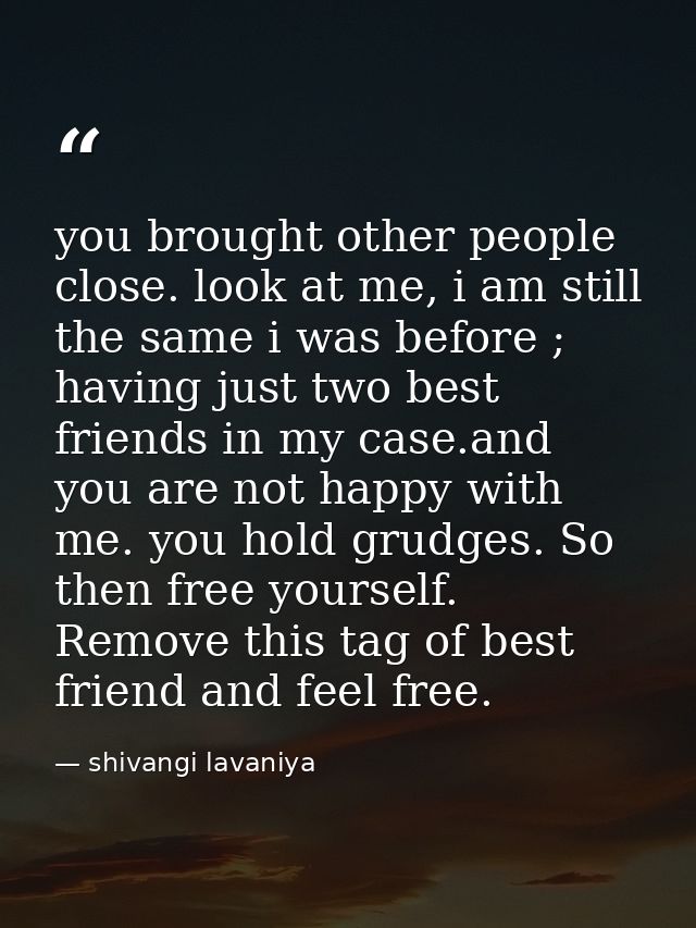 you brought other people close. look at me, i am still the same i was before ; having just two best friends in my case.a — shivangi lavaniya