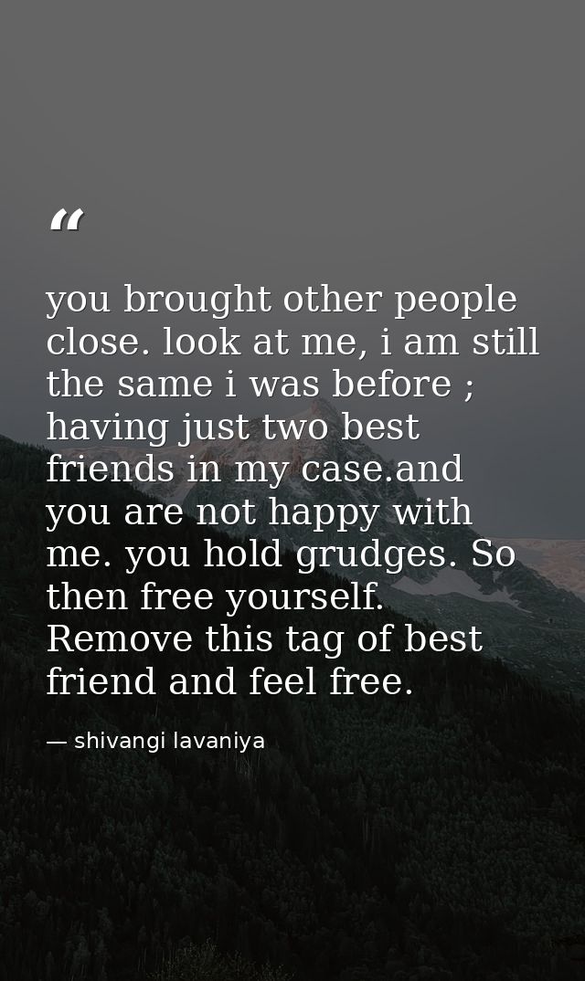 you brought other people close. look at me, i am still the same i was before ; having just two best friends in my case.a — shivangi lavaniya
