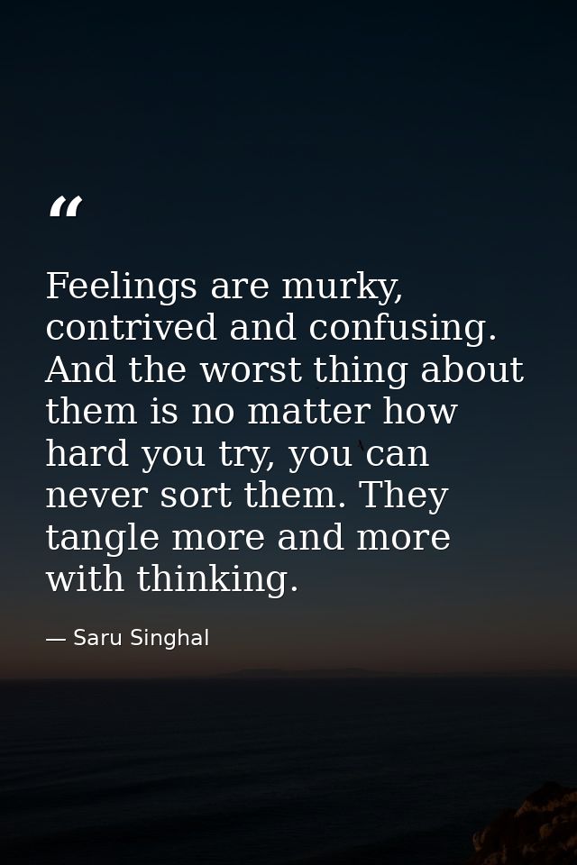 Feelings are murky, contrived and confusing. And the worst thing about them is no matter how hard you try, you can never — Saru Singhal