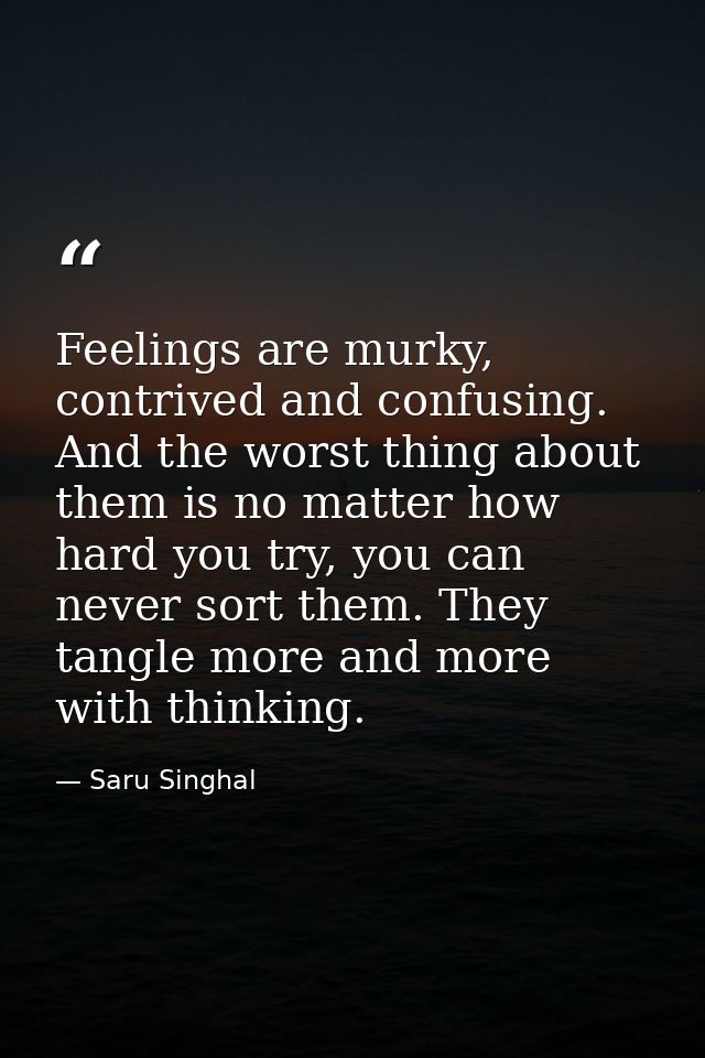 Feelings are murky, contrived and confusing. And the worst thing about them is no matter how hard you try, you can never — Saru Singhal