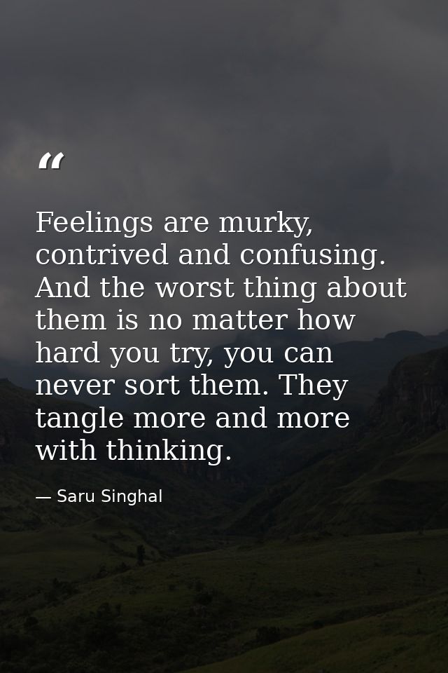 Feelings are murky, contrived and confusing. And the worst thing about them is no matter how hard you try, you can never — Saru Singhal