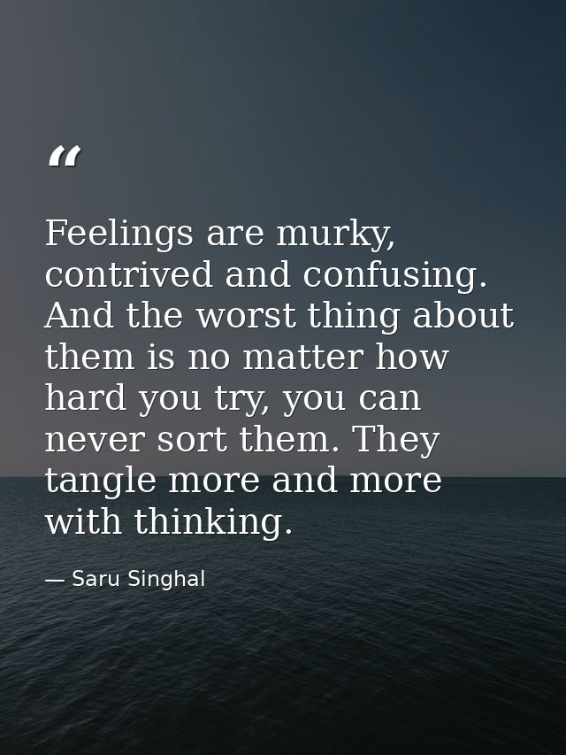 Feelings are murky, contrived and confusing. And the worst thing about them is no matter how hard you try, you can never — Saru Singhal