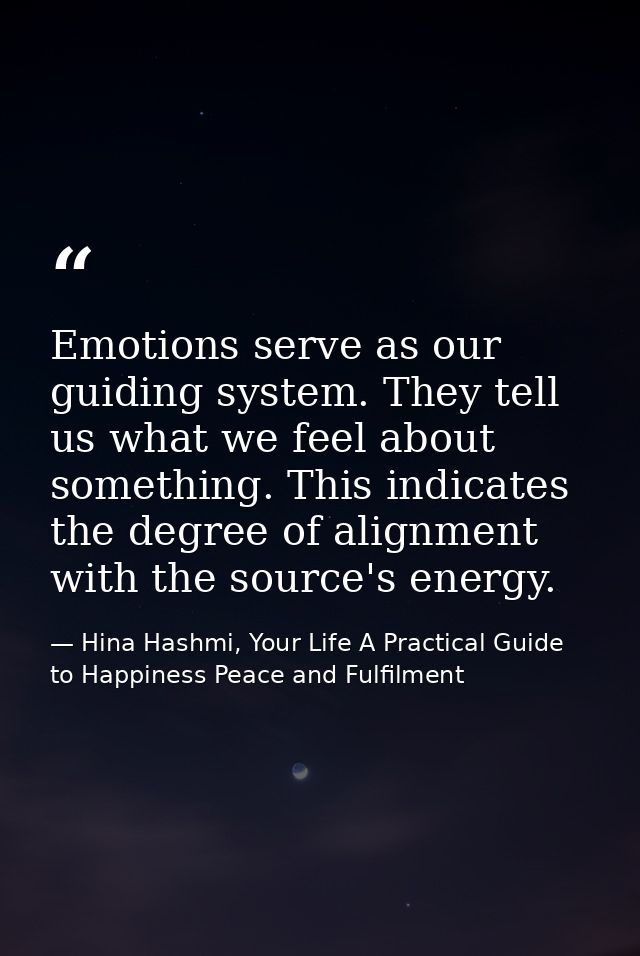Emotions serve as our guiding system. They tell us what we feel about something. This indicates the degree of alignment  — Hina Hashmi, Your Life A Practical Guide to Happiness Peace and Fulfilment