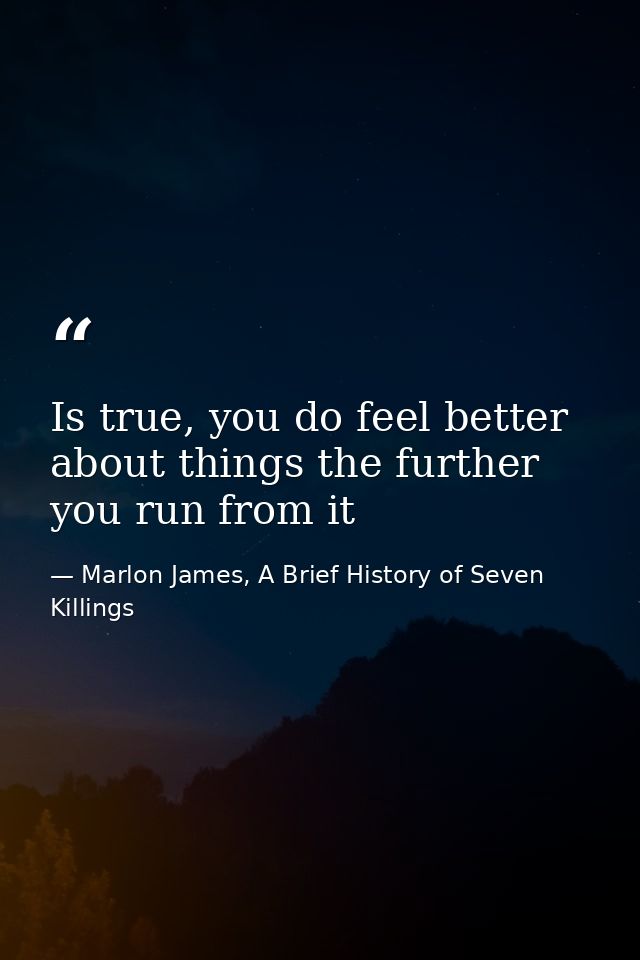 Is true, you do feel better about things the further you run from it — Marlon James, A Brief History of Seven Killings