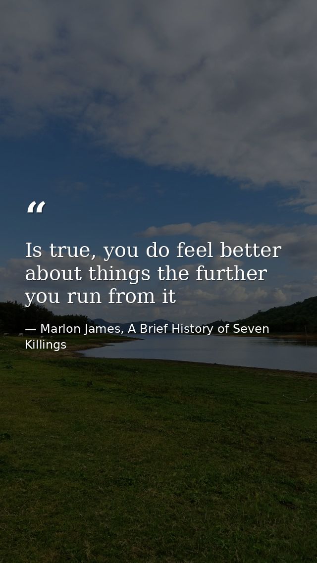Is true, you do feel better about things the further you run from it — Marlon James, A Brief History of Seven Killings